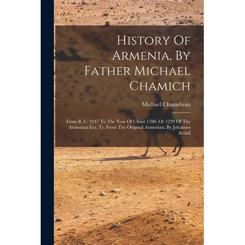History Of Armenia, By Father Michael Chamich: From B. C. 2247 To The Year Of Christ 1780, Or 1229 Of The Armenian Era, Tr. From The Original Armenian
