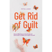 Get Rid of Guilt: How to Effectively Let Go of Guilt and Self-Doubt in 9 Steps and Forgive Yourself