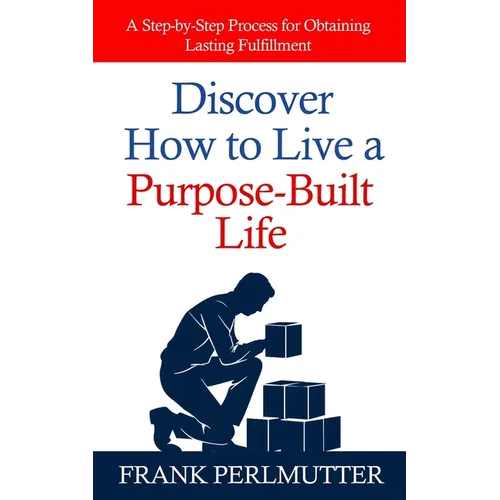 Discover How to Live a Purpose-Built Life: A Step-by-Step Process for Obtaining Lasting Fulfillment