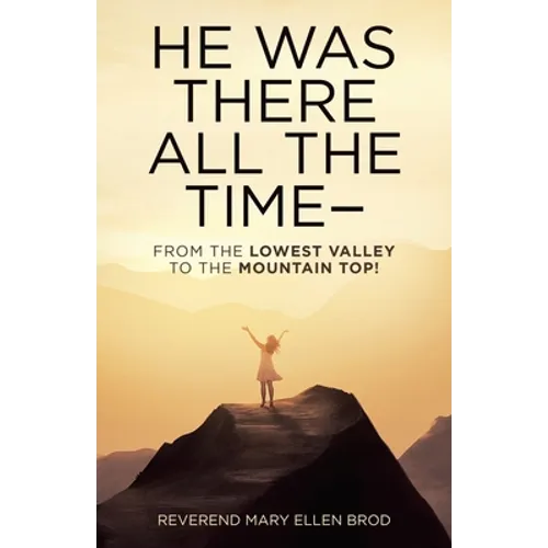 He Was There All the Time--: From the Lowest Valley to the Mountain Top!