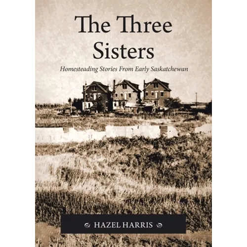 The Three Sisters: Homesteading Stories From Early Saskatchewan