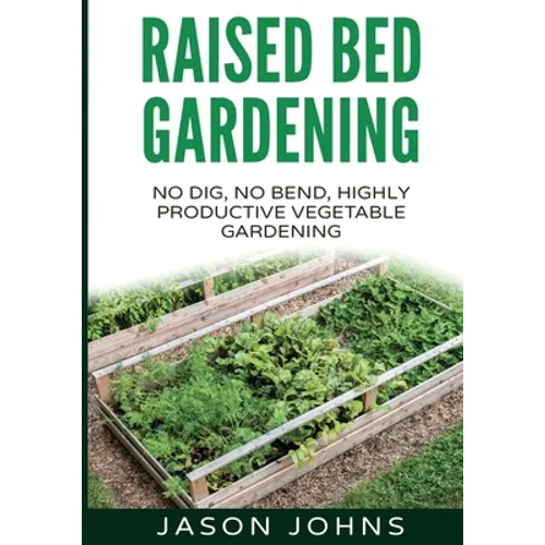 Raised Bed Gardening - A Guide To Growing Vegetables In Raised Beds: No Dig, No Bend, Highly Productive Vegetable Gardens