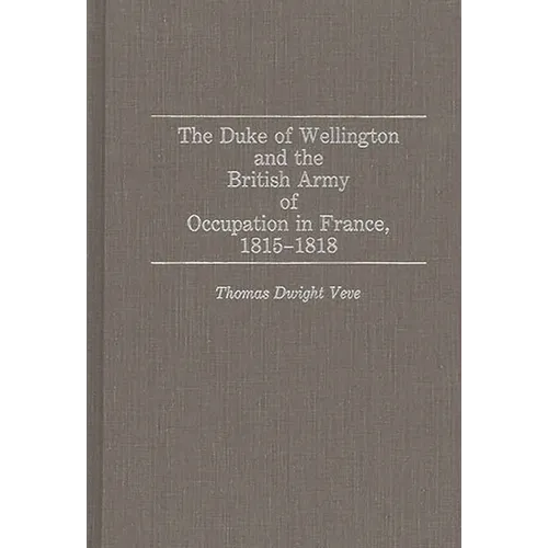 The Duke of Wellington and the British Army of Occupation in France, 1815-1818