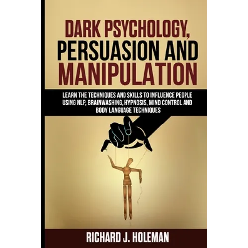 Dark Psychology, Persuasion, and Manipulation: Learn the Techniques and Skills to Influence People Using NLP, Brainwashing, Hypnosis, Mind Control, an