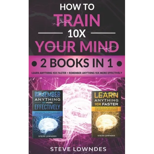 How To Train Your Mind 10X: Remember Anything More Effectively - Learn Anything Faster & Better. Boost & Hack Your Brain And Memory Fast. Memorize