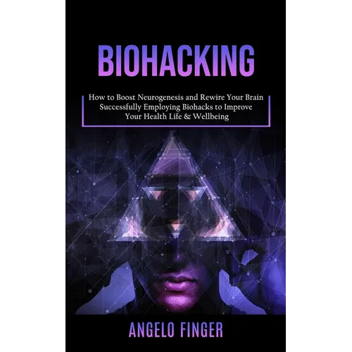 Biohacking: How to Boost Neurogenesis and Rewire Your Brain (Successfully Employing Biohacks to Improve Your Health Life & Wellbeing)