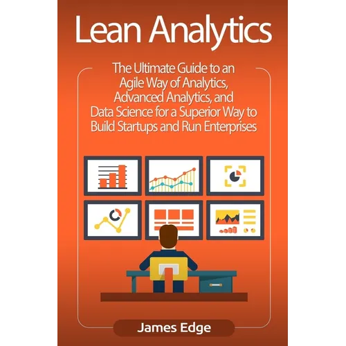 Lean Analytics: The Ultimate Guide to an Agile Way of Analytics, Advanced Analytics, and Data Science for a Superior Way to Build Star