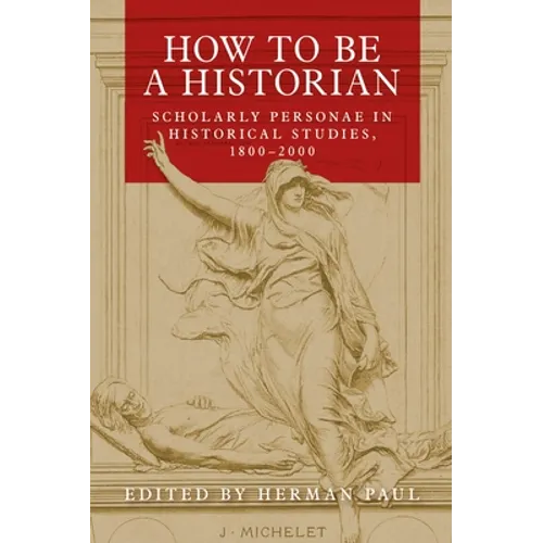How to Be a Historian: Scholarly Personae in Historical Studies, 1800-2000