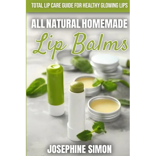 All-Natural Homemade Lip Balms: Total Lip Care Guide for Healthy Glowing Lips