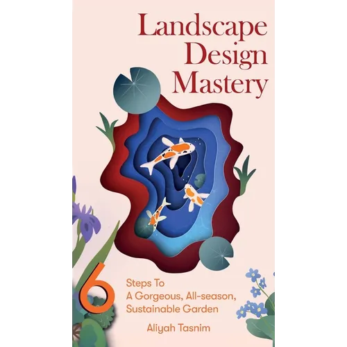 Landscape Design Mastery: Six Steps To A Gorgeous, All-season, Sustainable Garden