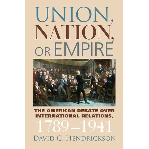 Union, Nation, or Empire: The American Debate Over International Relations, 1789-1941