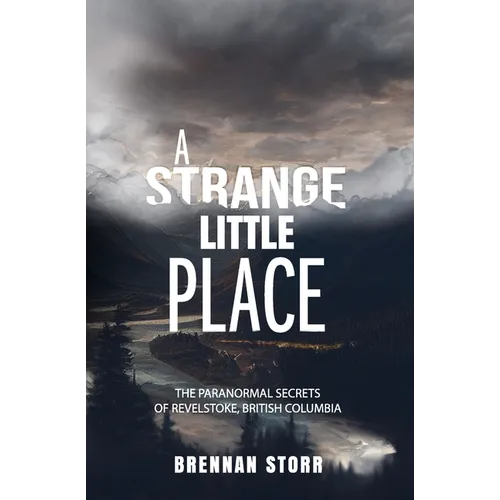 A Strange Little Place: The Paranormal Secrets of Revelstoke, British Columbia