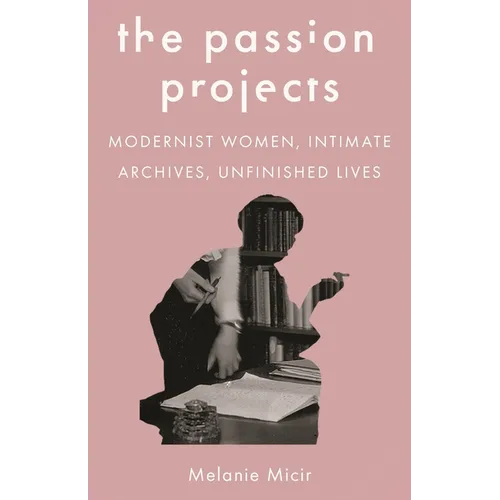 The Passion Projects: Modernist Women, Intimate Archives, Unfinished Lives