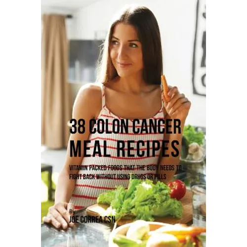 38 Colon Cancer Meal Recipes: Vitamin Packed Foods That the Body Needs To Fight Back Without Using Drugs or Pills