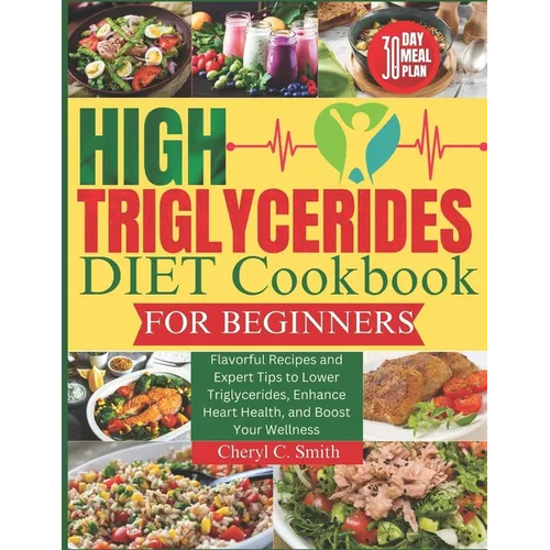 High Triglyceride Diet Cookbook for Beginners: Flavorful Recipes and Expert Tips to Lower Triglycerides, Enhance Heart Health, and Boost Your Wellness