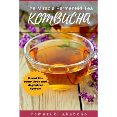 kombucha: The Miracle Fermented Tea (Kombucha For Beginners)