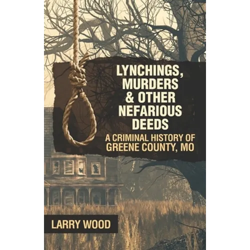 Lynchings, Murders, and Other Nefarious Deeds: A Criminal History of Greene County, Mo.