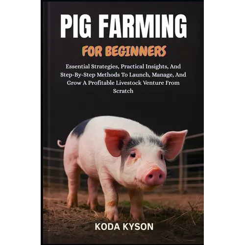 Pig Farming for Beginners: Essential Strategies, Practical Insights, And Step-By-Step Methods To Launch, Manage, And Grow A Profitable Livestock Ventu