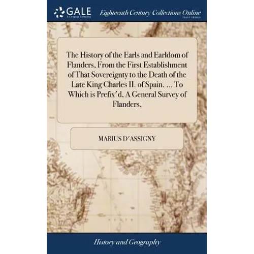 The History of the Earls and Earldom of Flanders, From the First Establishment of That Sovereignty to the Death of the Late King Charles II. of Spain.
