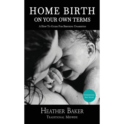 Home Birth On Your Own Terms: A How To Guide For Birthing Unassisted