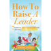 How To Raise A Leader: 7 Essential Parenting Skills For Raising Children Who Lead