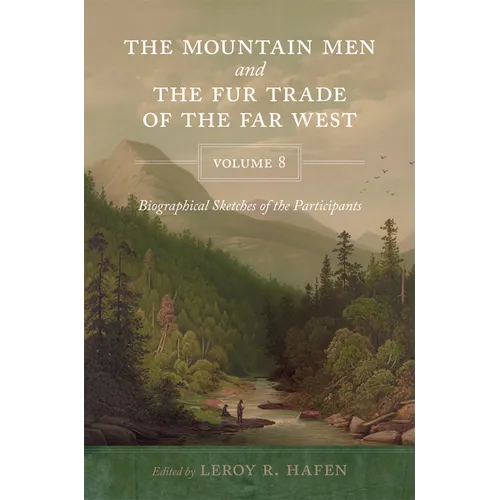The Mountain Men and the Fur Trade of the Far West, Volume 8: Biographical Sketches of the Participants by Scholars of the Subjects and with Introduct