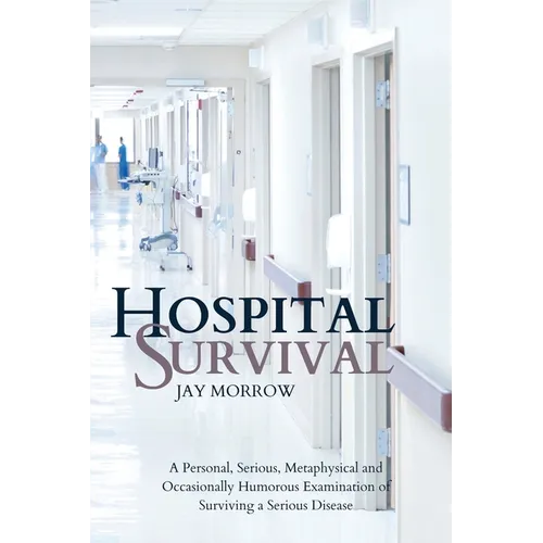 Hospital Survival: A Personal, Serious, Metaphysical and Occasionally Humorous Examination of Surviving a Serious Disease