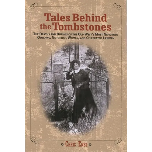 Tales Behind the Tombstones: The Deaths And Burials Of The Old West's Most Nefarious Outlaws, Notorious Women, And Celebrated Lawmen