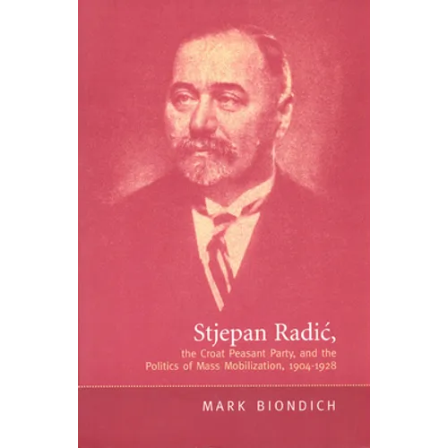 Stjepan Radic, the Croat Peasant Party, and the Politics of Mass Mobilization,1904-1928