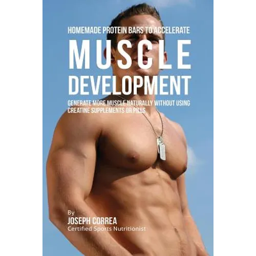 Homemade Protein Bars to Accelerate Muscle Development: Generate More Muscle Naturally Without Using Creatine Supplements or Pills