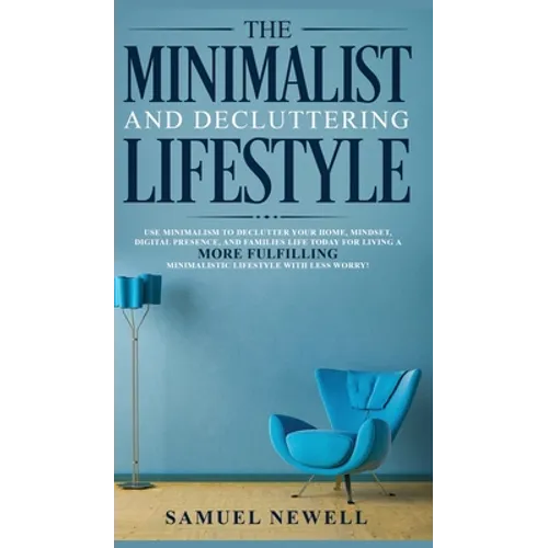 The Minimalist And Decluttering Lifestyle: Use Minimalism to Declutter Your Home, Mindset, Digital Presence, And Families Life Today For Living a More