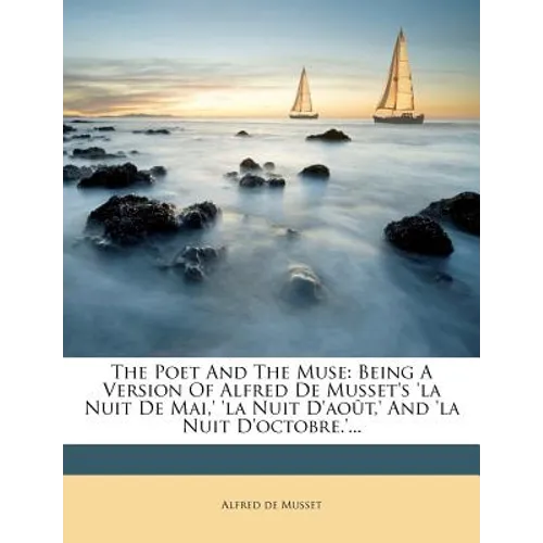 The Poet and the Muse: Being a Version of Alfred de Musset's 'la Nuit de Mai, ' 'la Nuit D'Aout, ' and 'la Nuit D'Octobre.'...