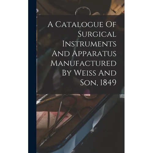 A Catalogue Of Surgical Instruments And Apparatus Manufactured By Weiss And Son, 1849