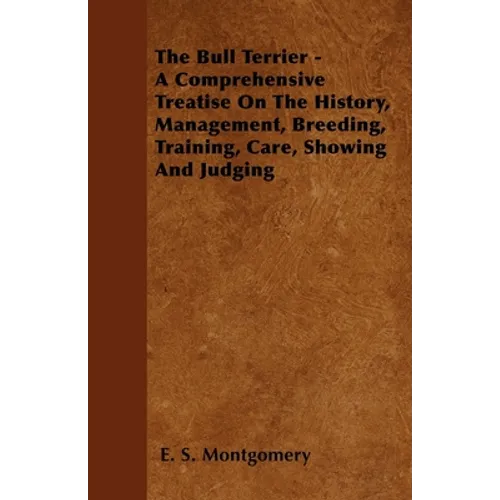 The Bull Terrier - A Comprehensive Treatise On The History, Management, Breeding, Training, Care, Showing And Judging