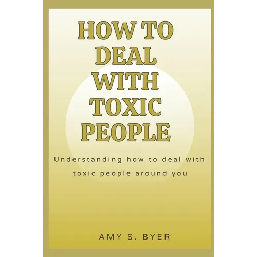 How to Deal with Toxic People: Understanding How To Deal With Toxicity Around You