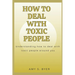 How to Deal with Toxic People: Understanding How To Deal With Toxicity Around You