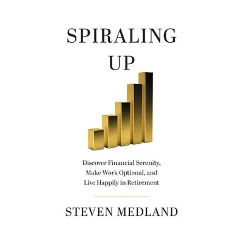 Spiraling Up: Discover Financial Serenity, Make Work Optional, and Live Happily in Retirement