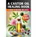 A Castor Oil Healing Book: The Complete Guide to Health, Beauty, and Wellness