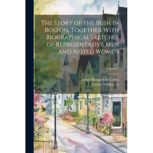 The Story of the Irish in Boston, Together With Biographical Sketches of Representative Men and Noted Women; Volume 1