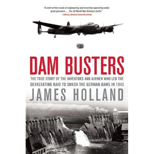 Dam Busters: The True Story of the Inventors and Airmen Who Led the Devastating Raid to Smash the German Dams in 1943
