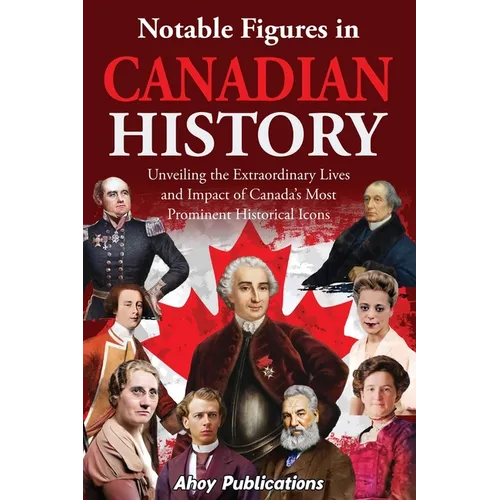 Notable Figures in Canadian History: Unveiling the Extraordinary Lives and Impact of Canada's Most Prominent Historical Icons