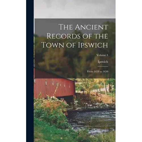 The Ancient Records of the Town of Ipswich: From 1634 to 1650; Volume 1