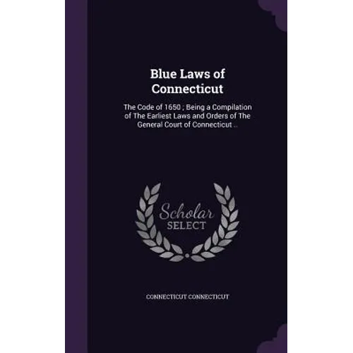 Blue Laws of Connecticut: The Code of 1650; Being a Compilation of The Earliest Laws and Orders of The General Court of Connecticut ..