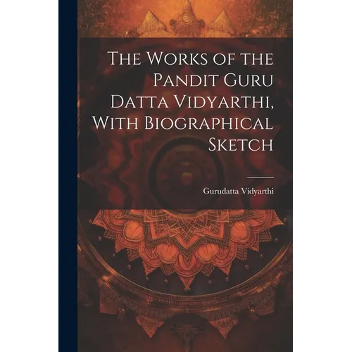 The Works of the Pandit Guru Datta Vidyarthi, With Biographical Sketch