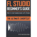 FL Studio Beginner's Guide: How to Start Making Music in FL Studio - The Ultimate Shortcut