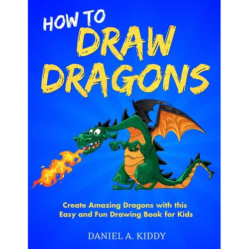How to Draw Dragons: Create Amazing Dragons with this Easy and Fun Drawing Book for Kids