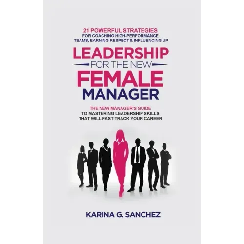 Leadership For The New Female Manager: 21 Powerful Strategies For Coaching High-Performance Teams, Earning Respect & Influencing Up