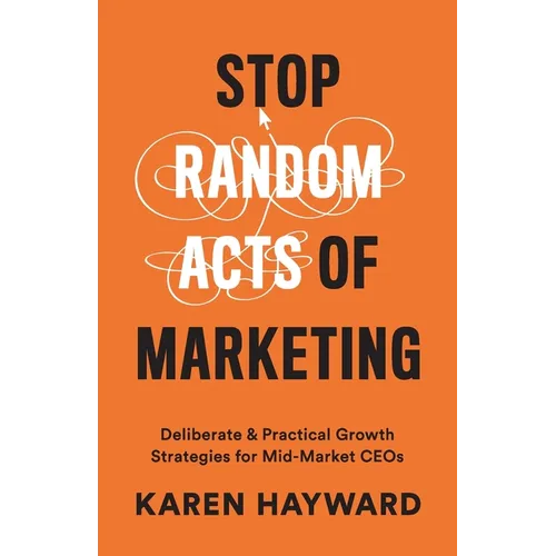 Stop Random Acts of Marketing: Deliberate & Practical Growth Strategies for Mid-Market CEOs