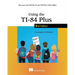 Using the Ti-84 Plus: Also Covers the Ti-84 Plus CE and Ti-84 Plus C Silver Edition