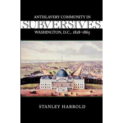 Subversives: Antislavery Community in Washington, D.C., 1828--1865
